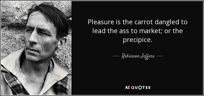 Pleasure is the carrot dangled to lead the ass to market; or the precipice. - Robinson Jeffers