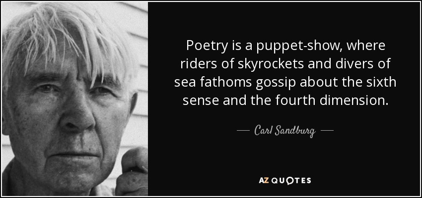 Poetry is a puppet-show, where riders of skyrockets and divers of sea fathoms gossip about the sixth sense and the fourth dimension. - Carl Sandburg