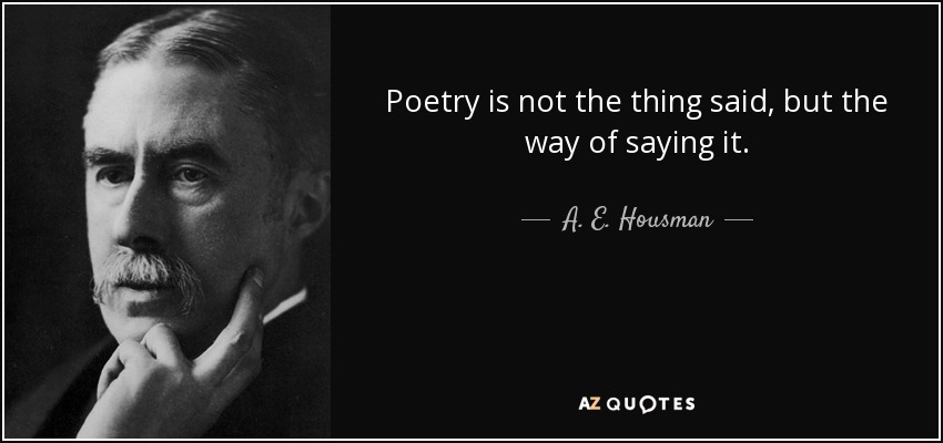 Poetry is not the thing said, but the way of saying it. - A. E. Housman