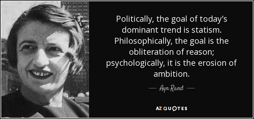 Politically, the goal of today’s dominant trend is statism. Philosophically, the goal is the obliteration of reason; psychologically, it is the erosion of ambition. - Ayn Rand