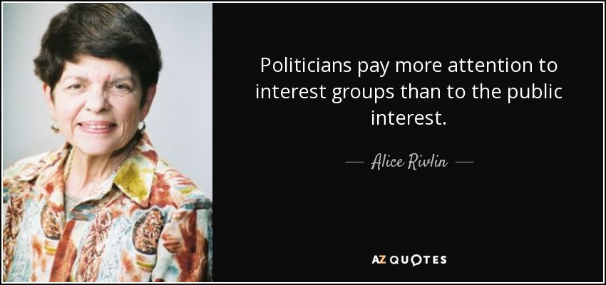 Politicians pay more attention to interest groups than to the public interest. - Alice Rivlin