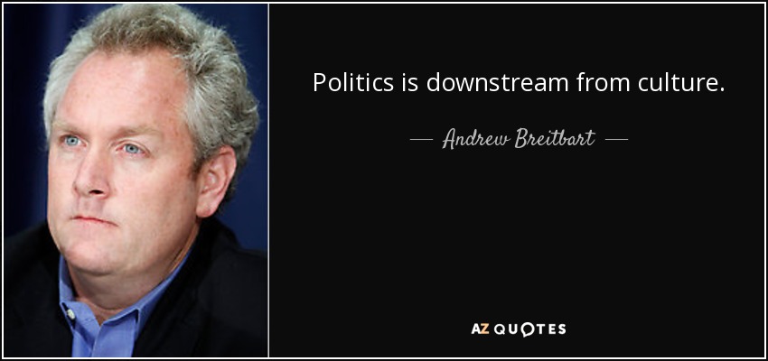 Politics is downstream from culture. - Andrew Breitbart
