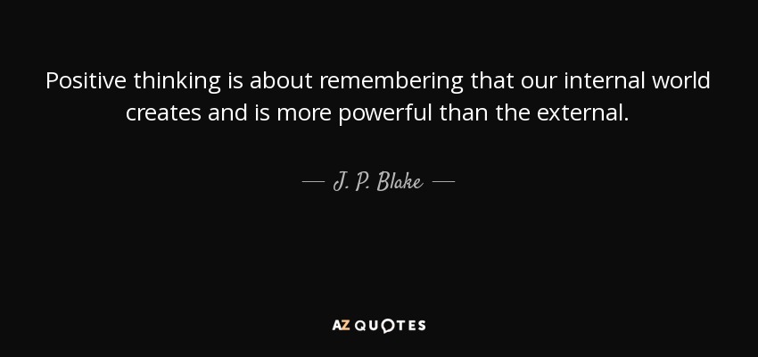 Positive thinking is about remembering that our internal world creates and is more powerful than the external. - J. P. Blake