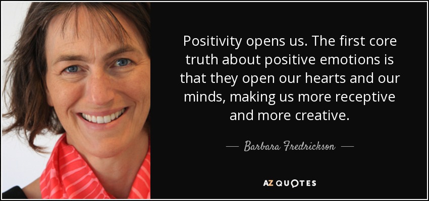 Positivity opens us. The first core truth about positive emotions is that they open our hearts and our minds, making us more receptive and more creative. - Barbara Fredrickson