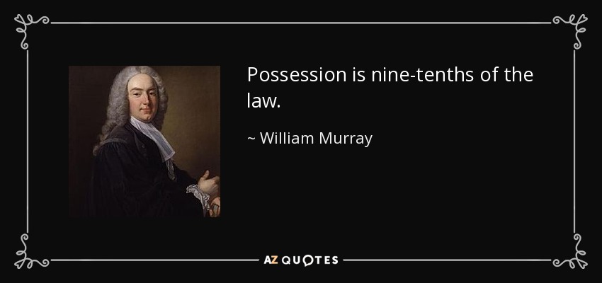 Possession is nine-tenths of the law. - William Murray, 1st Earl of Mansfield