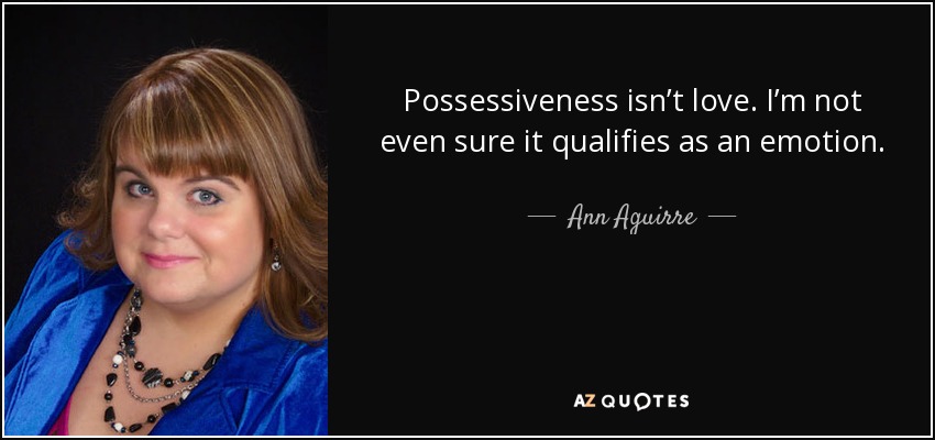 Possessiveness isn’t love. I’m not even sure it qualifies as an emotion. - Ann Aguirre