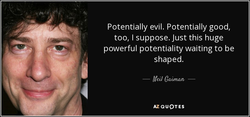 Potentially evil. Potentially good, too, I suppose. Just this huge powerful potentiality waiting to be shaped. - Neil Gaiman