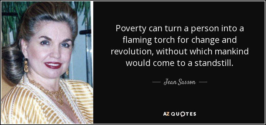 Poverty can turn a person into a flaming torch for change and revolution, without which mankind would come to a standstill. - Jean Sasson