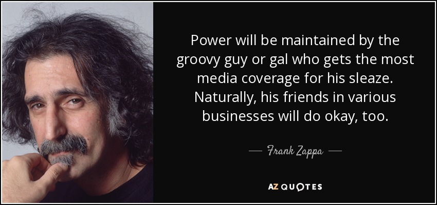 El poder lo mantendrá el tipo o la tipa genial que consiga la mayor cobertura mediática por su sordidez. Naturalmente, a sus amigos en varios negocios también les irá bien. - Frank Zappa