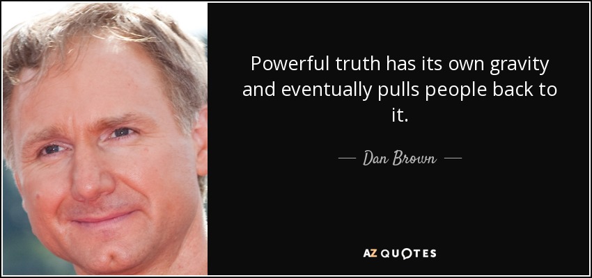 Powerful truth has its own gravity and eventually pulls people back to it. - Dan Brown