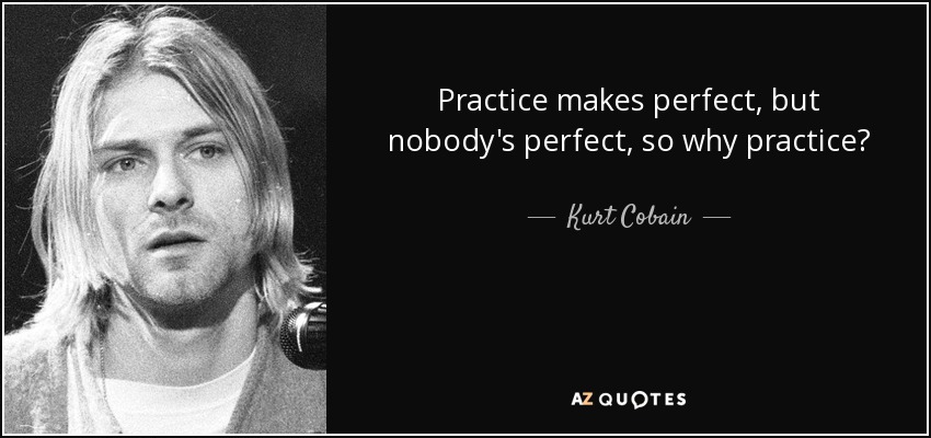 Practice makes perfect, but nobody's perfect, so why practice? - Kurt Cobain