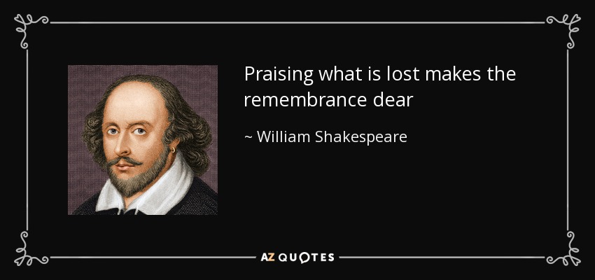 Praising what is lost makes the remembrance dear - William Shakespeare