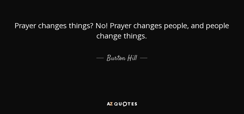 Prayer changes things? No! Prayer changes people, and people change things. - Burton Hill