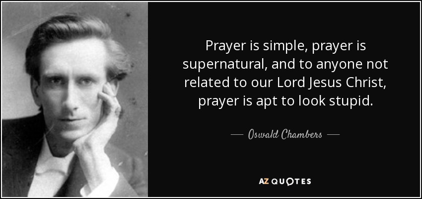 Prayer is simple, prayer is supernatural, and to anyone not related to our Lord Jesus Christ, prayer is apt to look stupid. - Oswald Chambers