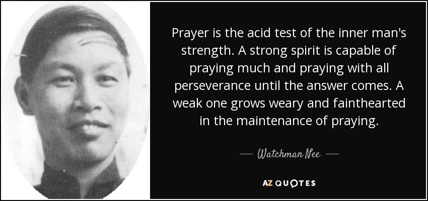 Prayer is the acid test of the inner man's strength. A strong spirit is capable of praying much and praying with all perseverance until the answer comes. A weak one grows weary and fainthearted in the maintenance of praying. - Watchman Nee