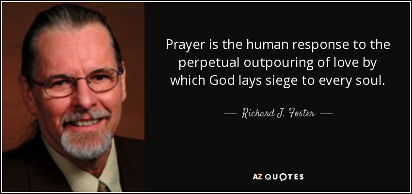 Prayer is the human response to the perpetual outpouring of love by which God lays siege to every soul. - Richard J. Foster