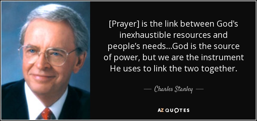 [Prayer] is the link between God's inexhaustible resources and people’s needs...God is the source of power, but we are the instrument He uses to link the two together. - Charles Stanley