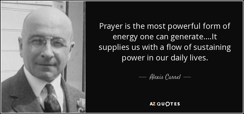 Prayer is the most powerful form of energy one can generate....It supplies us with a flow of sustaining power in our daily lives. - Alexis Carrel