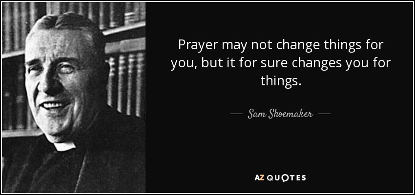 Prayer may not change things for you, but it for sure changes you for things. - Sam Shoemaker