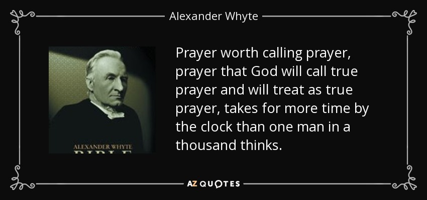 Prayer worth calling prayer, prayer that God will call true prayer and will treat as true prayer, takes for more time by the clock than one man in a thousand thinks. - Alexander Whyte