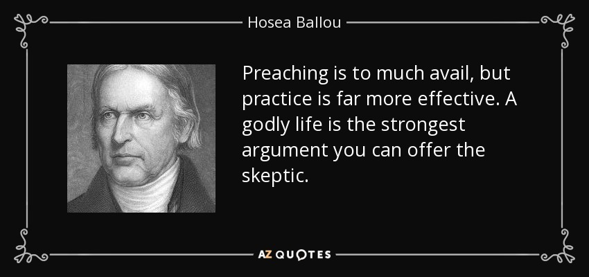 Preaching is to much avail, but practice is far more effective. A godly life is the strongest argument you can offer the skeptic. - Hosea Ballou