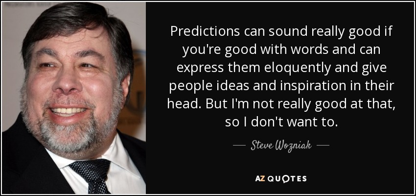 Predictions can sound really good if you're good with words and can express them eloquently and give people ideas and inspiration in their head. But I'm not really good at that, so I don't want to. - Steve Wozniak