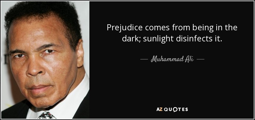 Prejudice comes from being in the dark; sunlight disinfects it. - Muhammad Ali