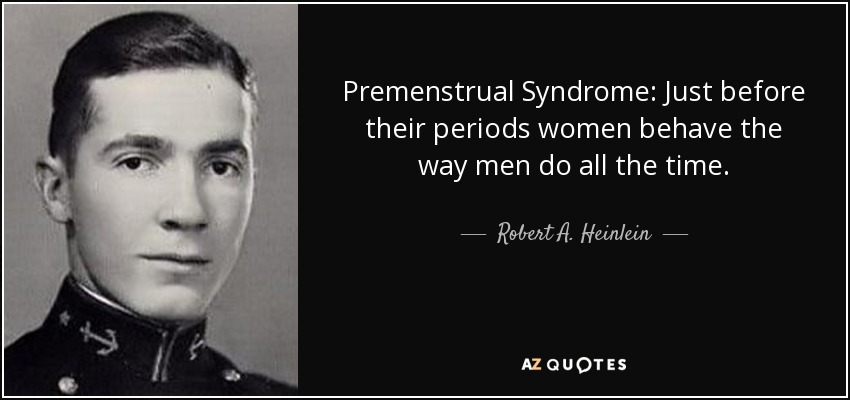 Premenstrual Syndrome: Just before their periods women behave the way men do all the time. - Robert A. Heinlein