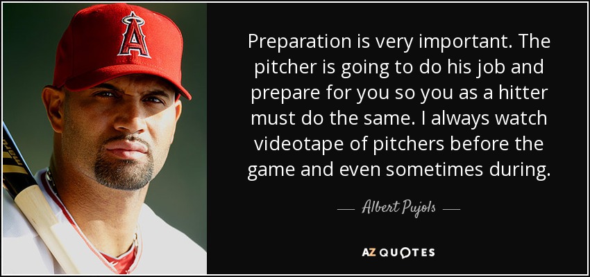 La preparación es muy importante. El lanzador va a hacer su trabajo y prepararse para usted por lo que como bateador debe hacer lo mismo. Siempre veo videos de los lanzadores antes del juego e incluso a veces durante. - Albert Pujols
