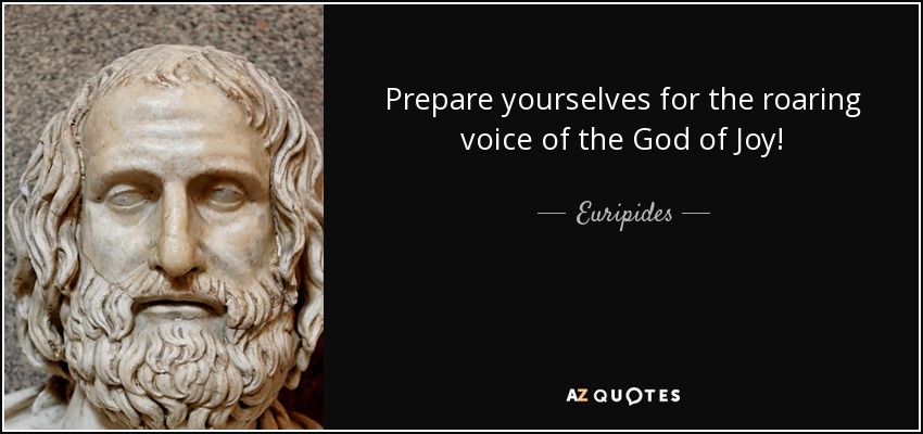 Prepare yourselves for the roaring voice of the God of Joy! - Euripides