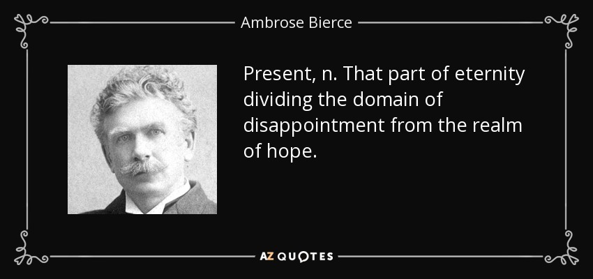 Present, n. That part of eternity dividing the domain of disappointment from the realm of hope. - Ambrose Bierce