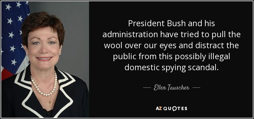 President Bush and his administration have tried to pull the wool over our eyes and distract the public from this possibly illegal domestic spying scandal. - Ellen Tauscher