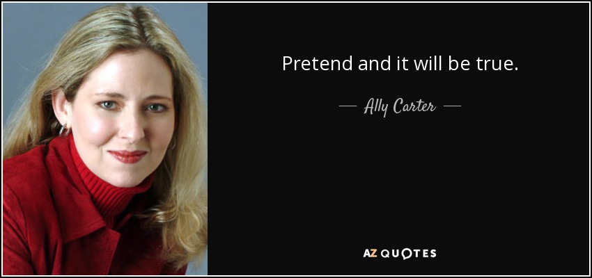 Pretend and it will be true. - Ally Carter