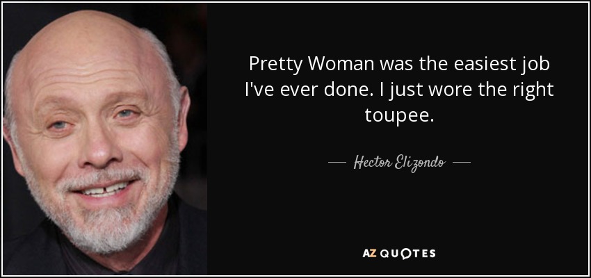 Pretty Woman was the easiest job I've ever done. I just wore the right toupee. - Hector Elizondo