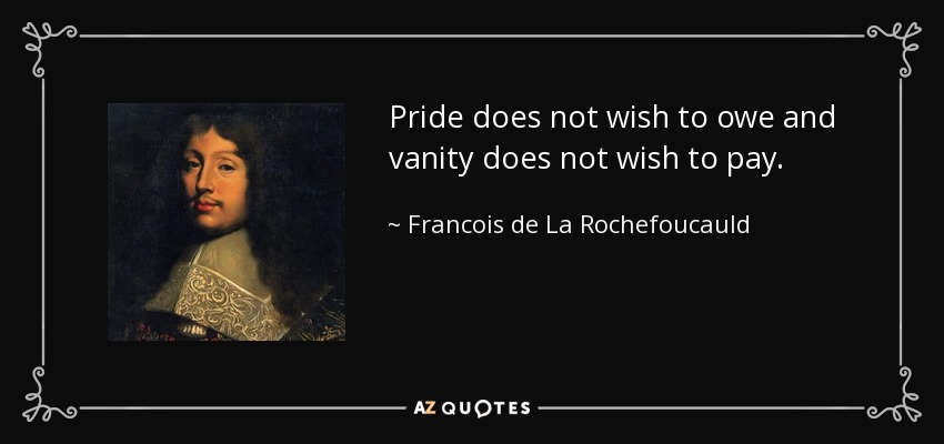 Pride does not wish to owe and vanity does not wish to pay. - Francois de La Rochefoucauld