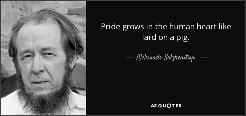 Pride grows in the human heart like lard on a pig. - Aleksandr Solzhenitsyn