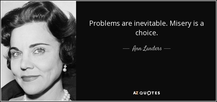 Problems are inevitable. Misery is a choice. - Ann Landers
