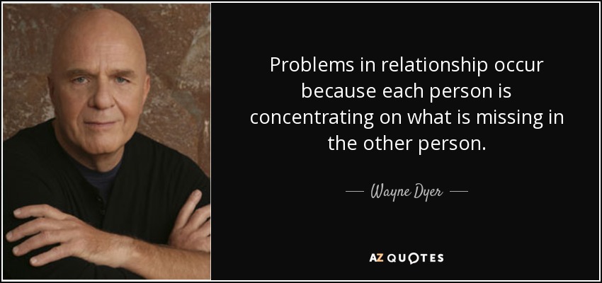 Problems in relationship occur because each person is concentrating on what is missing in the other person. - Wayne Dyer