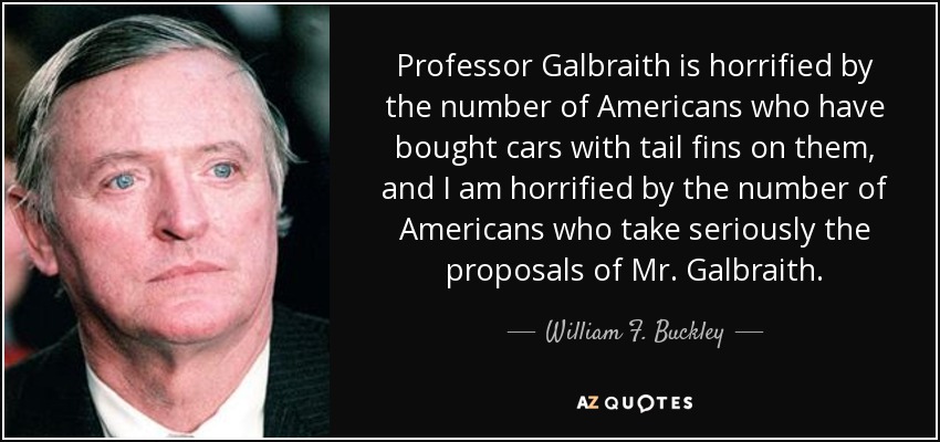 Professor Galbraith is horrified by the number of Americans who have bought cars with tail fins on them, and I am horrified by the number of Americans who take seriously the proposals of Mr. Galbraith. - William F. Buckley, Jr.