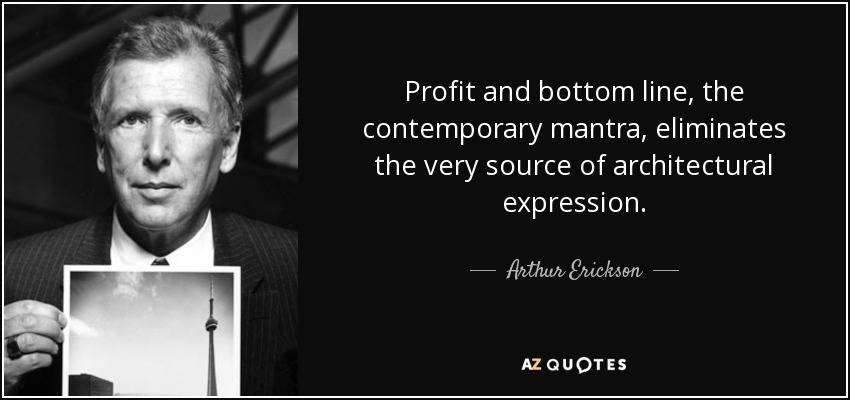 El beneficio y la cuenta de resultados, el mantra contemporáneo, eliminan la fuente misma de la expresión arquitectónica. - Arthur Erickson