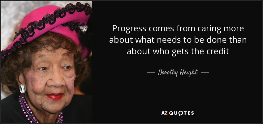 Progress comes from caring more about what needs to be done than about who gets the credit - Dorothy Height