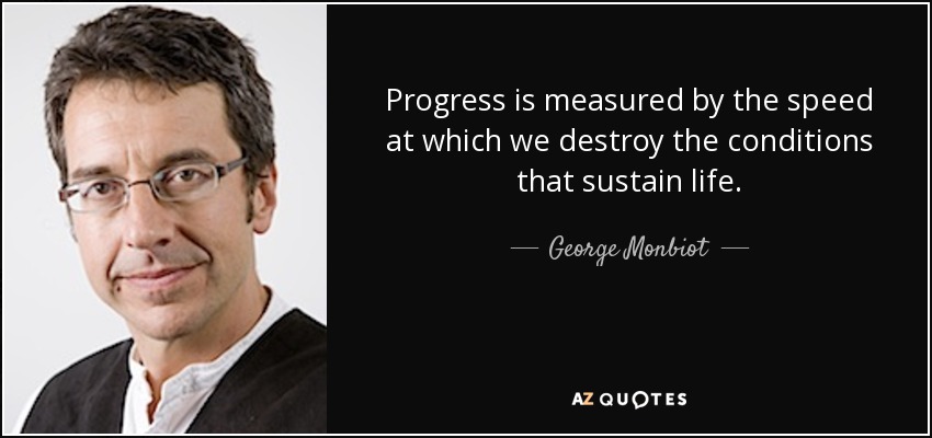 Progress is measured by the speed at which we destroy the conditions that sustain life. - George Monbiot