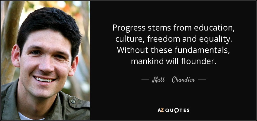 Progress stems from education, culture, freedom and equality. Without these fundamentals, mankind will flounder. - Matt    Chandler