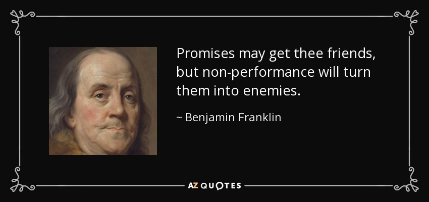 Promises may get thee friends, but non-performance will turn them into enemies. - Benjamin Franklin