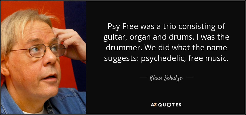 Psy Free was a trio consisting of guitar, organ and drums. I was the drummer. We did what the name suggests: psychedelic, free music. - Klaus Schulze