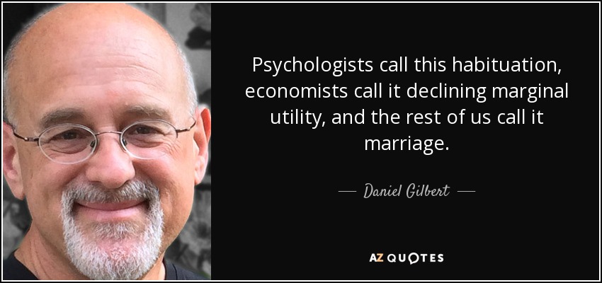 Psychologists call this habituation, economists call it declining marginal utility, and the rest of us call it marriage. - Daniel Gilbert