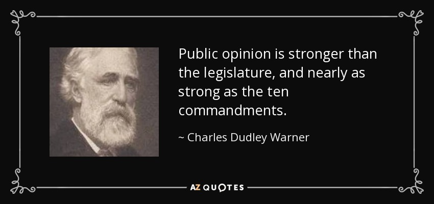 Public opinion is stronger than the legislature, and nearly as strong as the ten commandments. - Charles Dudley Warner