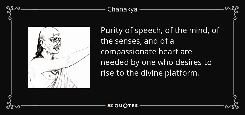 Purity of speech, of the mind, of the senses, and of a compassionate heart are needed by one who desires to rise to the divine platform. - Chanakya