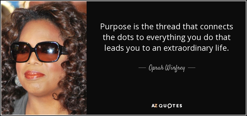 Purpose is the thread that connects the dots to everything you do that leads you to an extraordinary life. - Oprah Winfrey