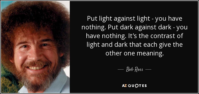 Put light against light - you have nothing. Put dark against dark - you have nothing. It's the contrast of light and dark that each give the other one meaning. - Bob Ross